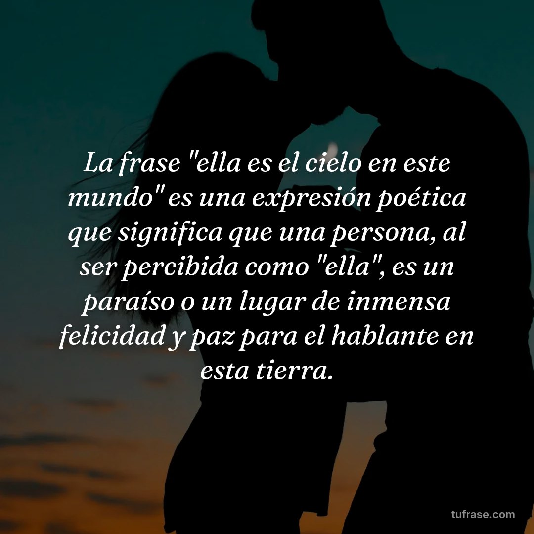 La frase "ella es el cielo en este mundo" es una expresión poética que significa que una persona, al ser percibida como "ella", es un paraíso o un lugar de inmensa felicidad y paz para el hablante en esta tierra.