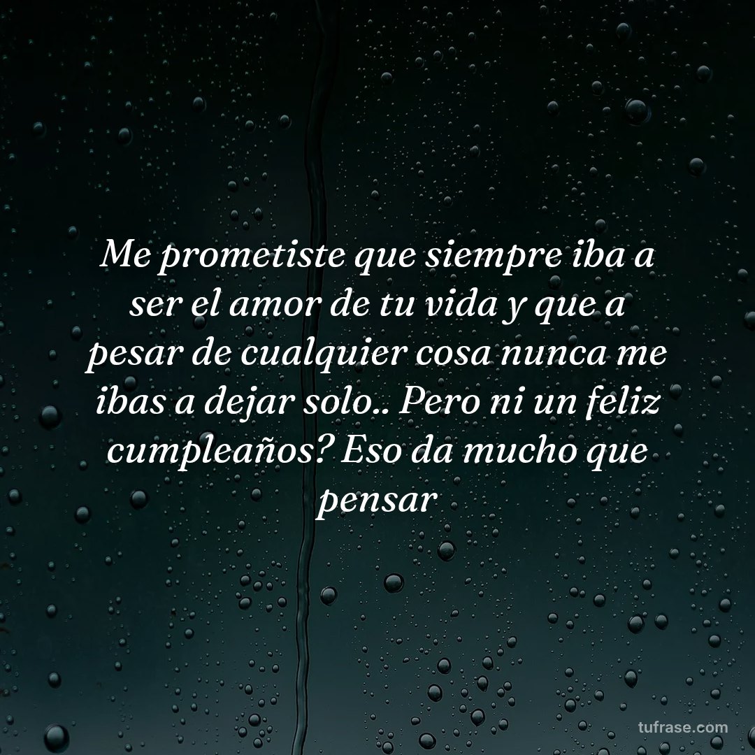 Me prometiste que siempre iba a ser el amor de tu vida y que a pesar de cualquier cosa nunca me ibas a dejar solo.. Pero ni un feliz cumpleaños? Eso da mucho que pensar