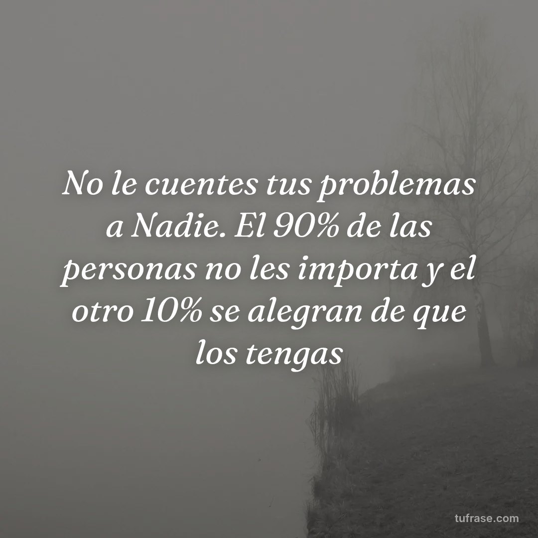 No le cuentes tus problemas a Nadie. El 90% de las personas no les importa y el otro 10% se alegran de que los tengas