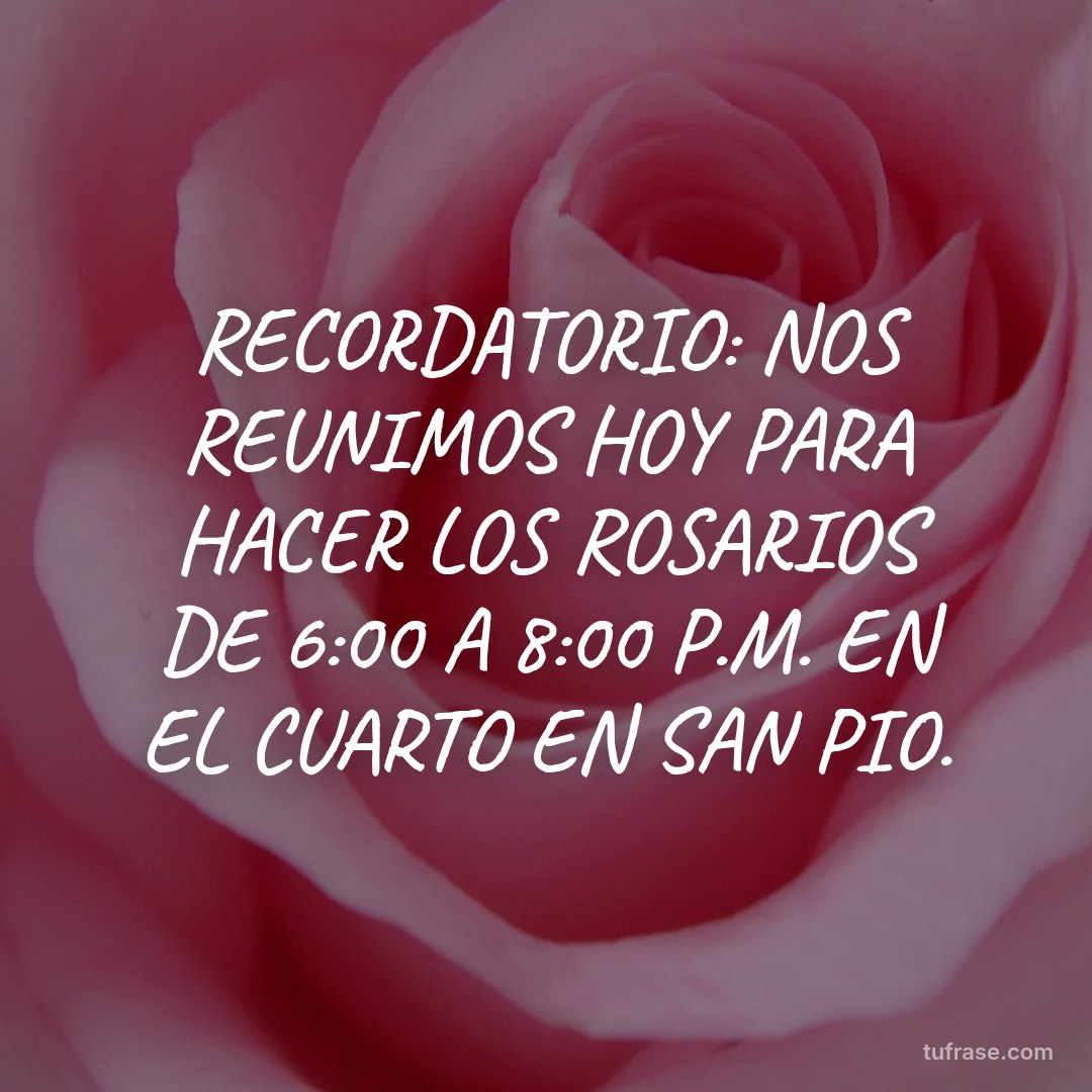 RECORDATORIO: NOS REUNIMOS HOY PARA HACER LOS ROSARIOS DE 6:00 A 8:00 P.M. EN EL CUARTO EN SAN PIO.