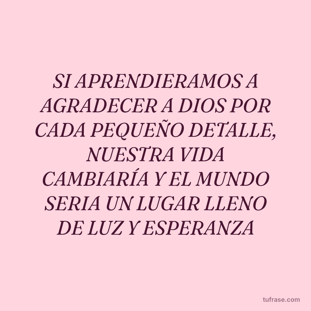 SI APRENDIERAMOS A AGRADECER A DIOS POR CADA PEQUEÑO DETALLE, NUESTRA VIDA CAMBIARÍA Y EL MUNDO SERIA UN LUGAR LLENO DE LUZ Y ESPERANZA