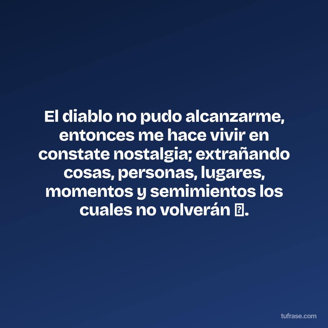 El diablo no pudo alcanzarme, entonces me hace vivir en constate nostalgia; extrañando cosas, personas, lugares, momentos y semimientos los cuales no volverán 🥀.