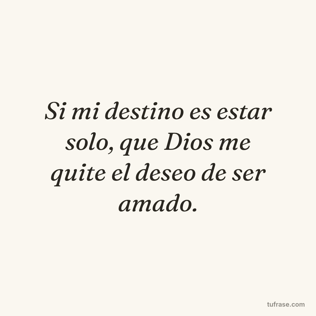 Si mi destino es estar solo, que Dios me quite el deseo de ser amado.