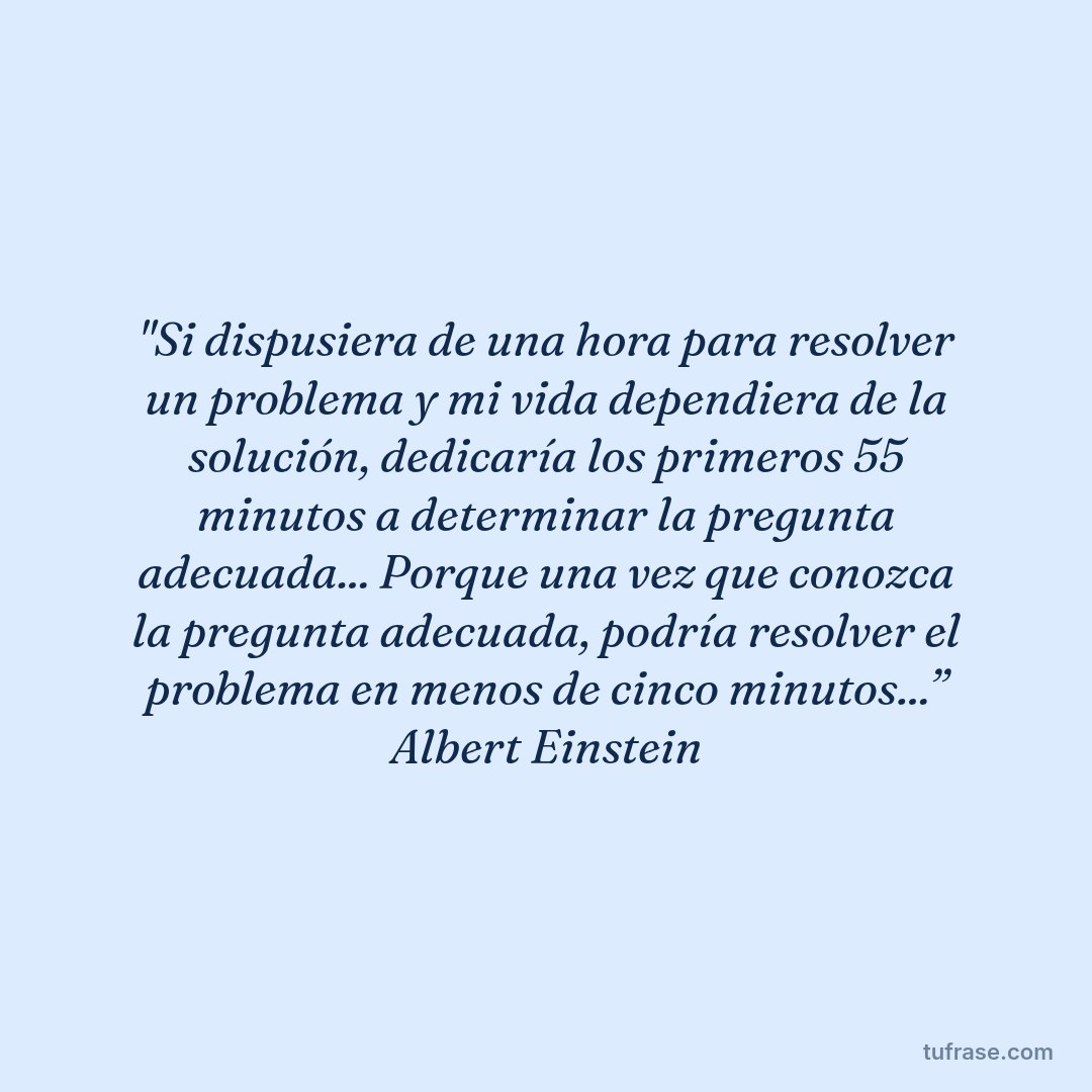"Si dispusiera de una hora para resolver un problema y mi vida dependiera de la solución, dedicaría los primeros 55 minutos a determinar la pregunta adecuada... Porque una vez que conozca la pregunta adecuada, podría resolver el problema en menos de cinco minutos...” Albert Einstein