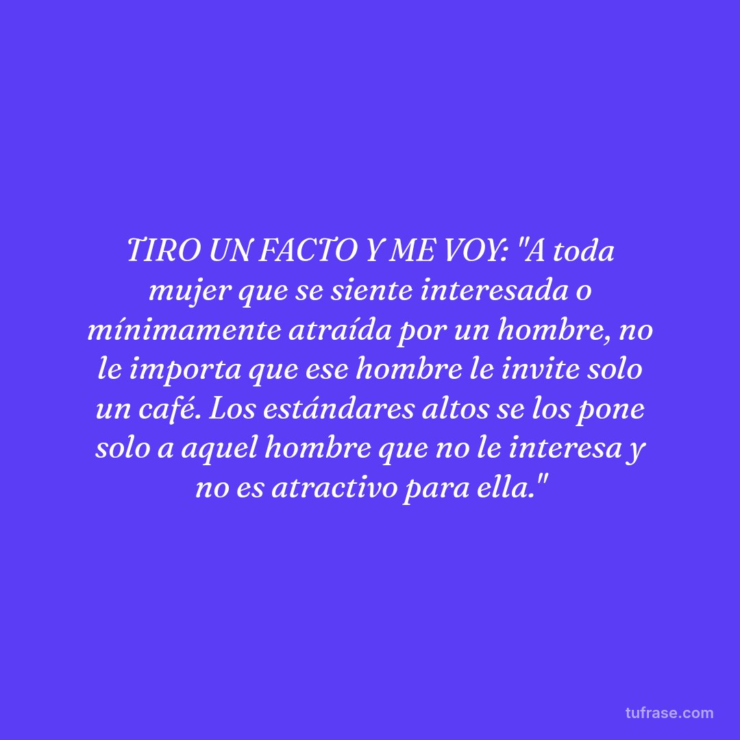 TIRO UN FACTO Y ME VOY: "A toda mujer que se siente interesada o mínimamente atraída por un hombre, no le importa que ese hombre le invite solo un café. Los estándares altos se los pone solo a aquel hombre que no le interesa y no es atractivo para ella."