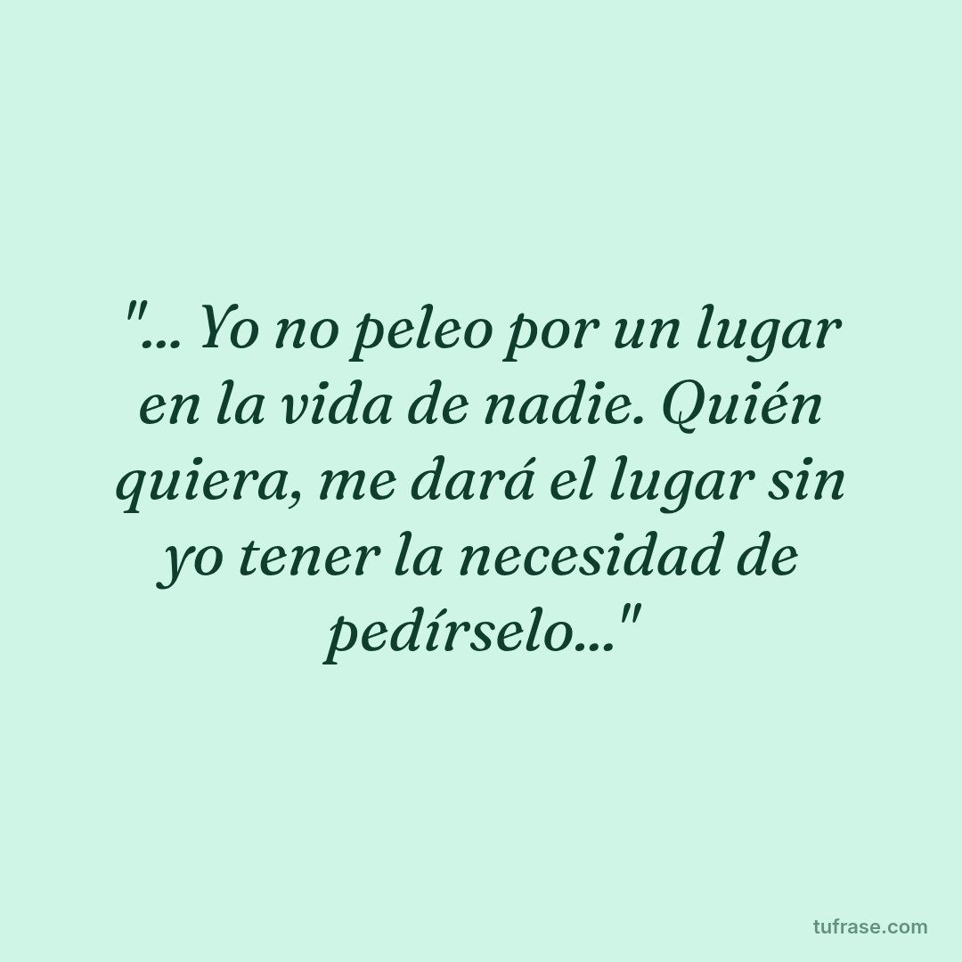 "... Yo no peleo por un lugar en la vida de nadie. Quién quiera, me dará el lugar sin yo tener la necesidad de pedírselo..."