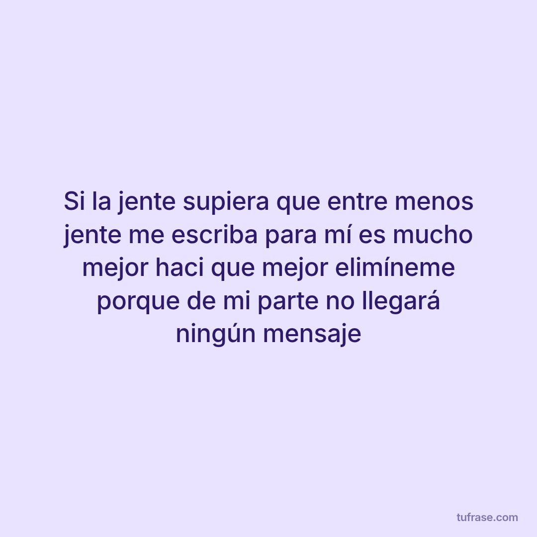 Si la jente supiera que entre menos jente me escriba para mí es mucho mejor haci que mejor elimíneme porque de mi parte no llegará ningún mensaje