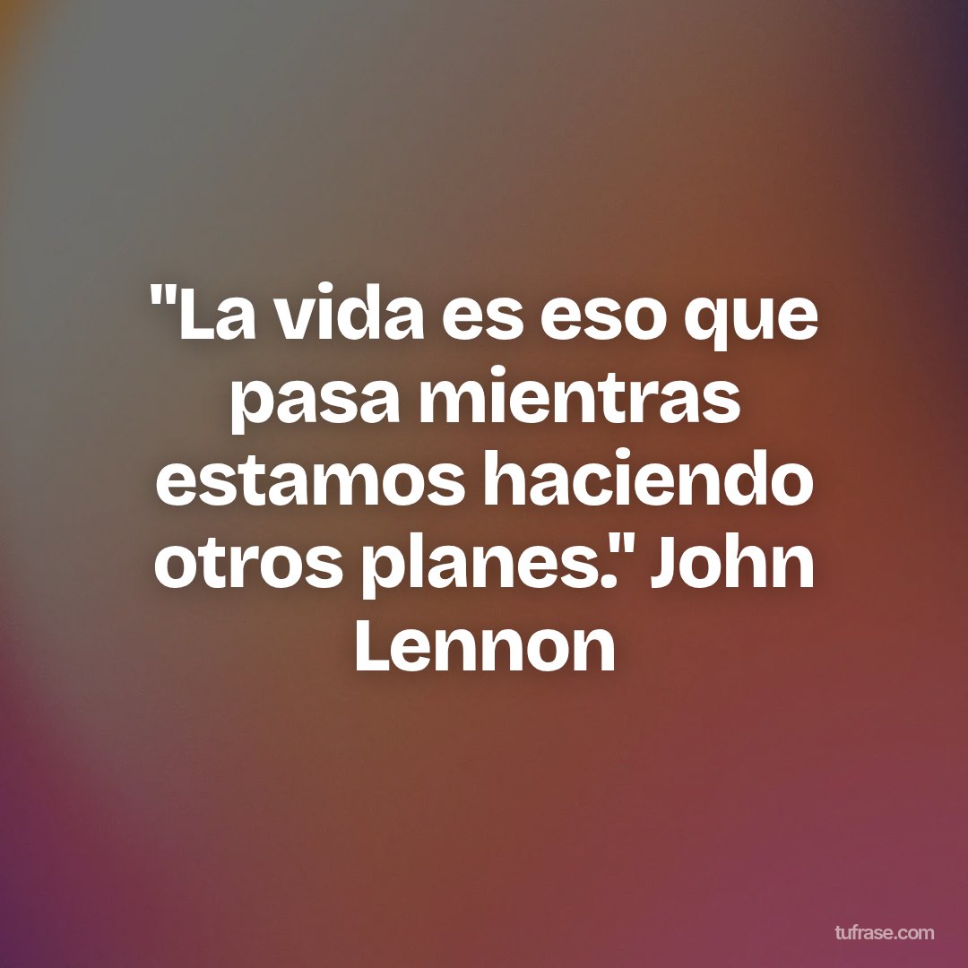 "La vida es eso que pasa mientras estamos haciendo otros planes." John Lennon