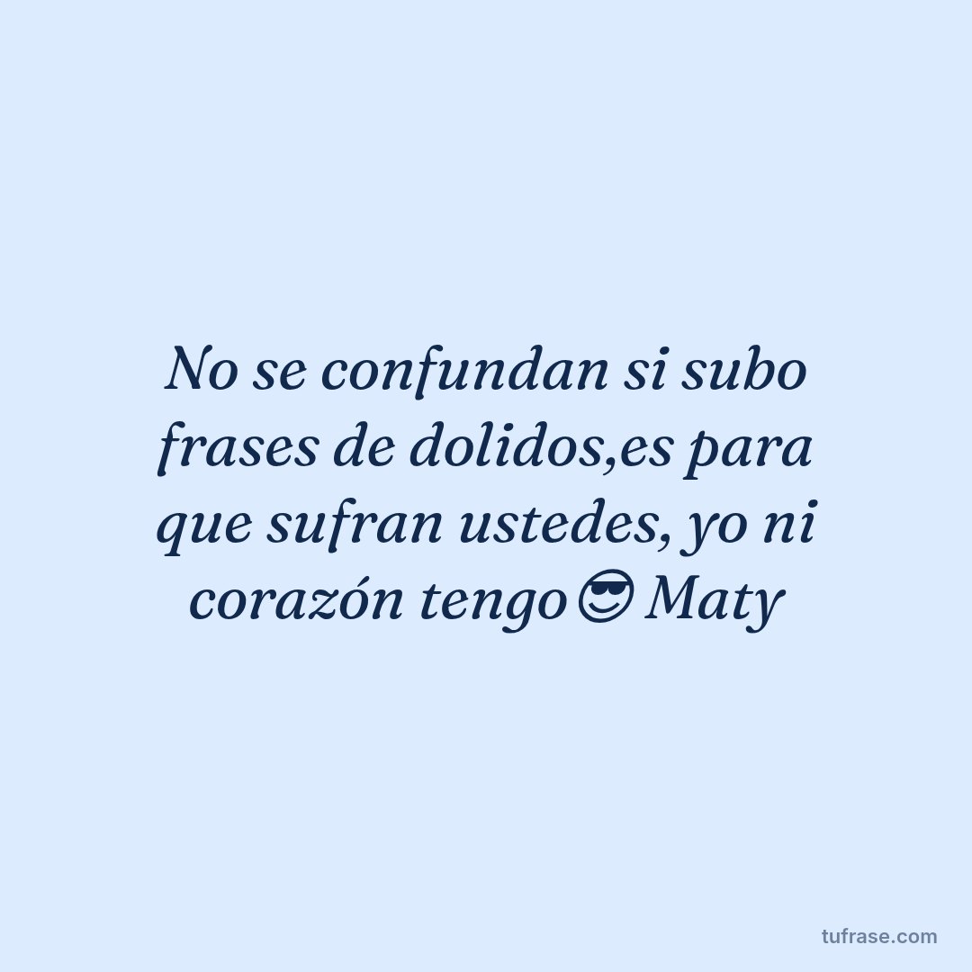 No se confundan si subo frases de dolidos,es para que sufran ustedes, yo ni corazón tengo😎 Maty