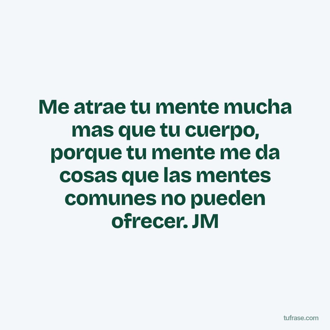 Me atrae tu mente mucha mas que tu cuerpo, porque tu mente me da cosas que las mentes comunes no pueden ofrecer. JM