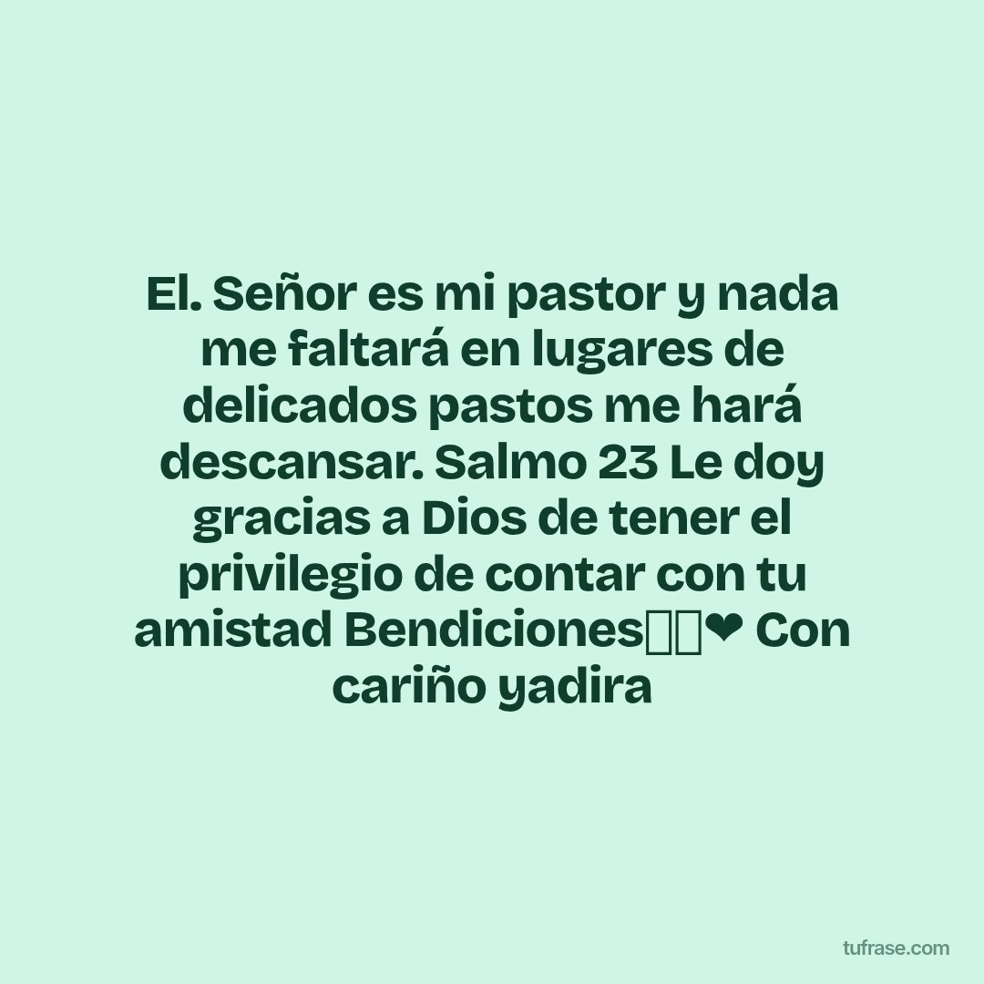 El. Señor es mi pastor y nada me faltará en lugares de delicados pastos me hará descansar. Salmo 23 Le doy gracias a Dios de tener el privilegio de contar con tu amistad Bendiciones👼🙏❤ Con cariño yadira
