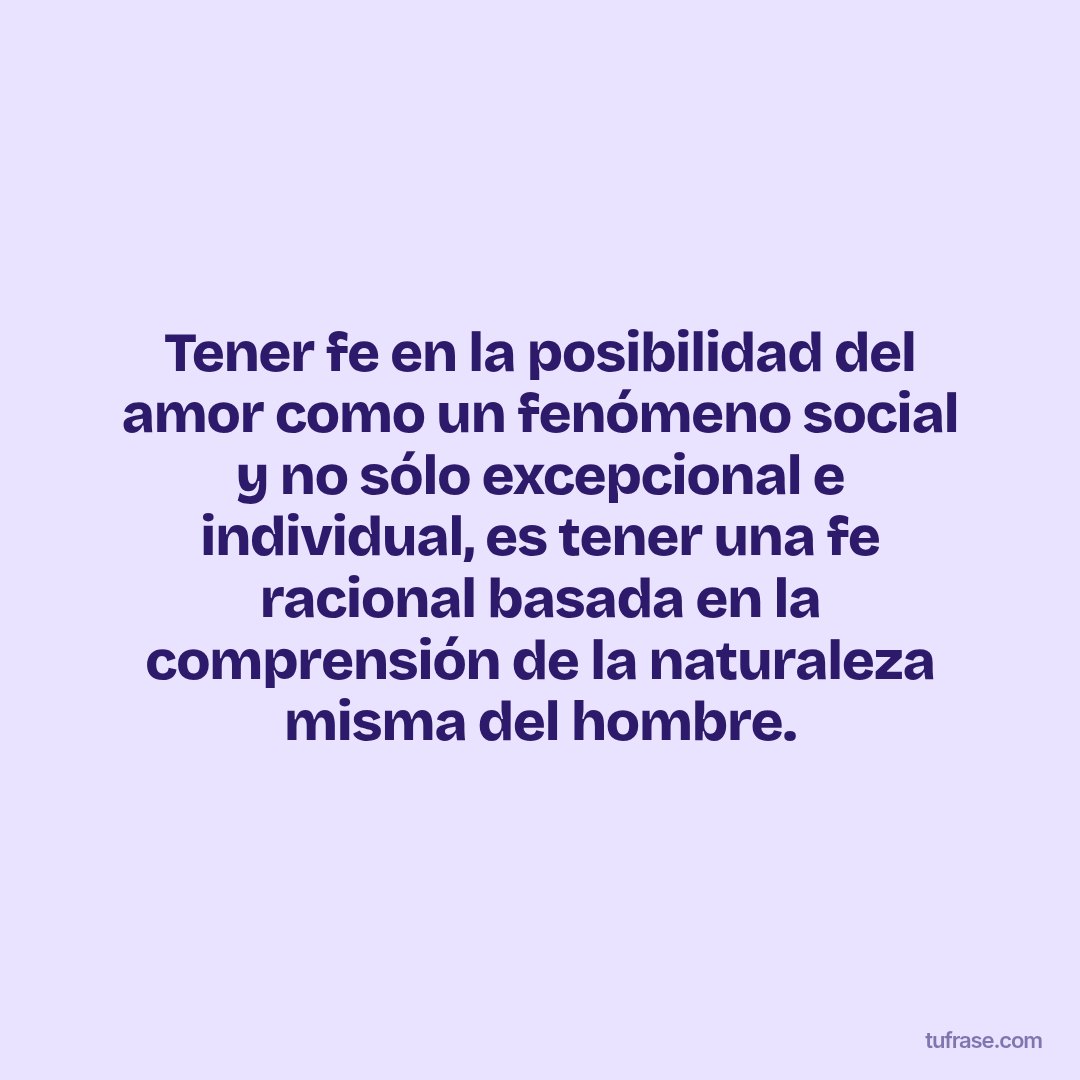 Tener fe en la posibilidad del amor como un fenómeno social y no sólo excepcional e individual, es tener una fe racional basada en la comprensión de la naturaleza misma del hombre.
