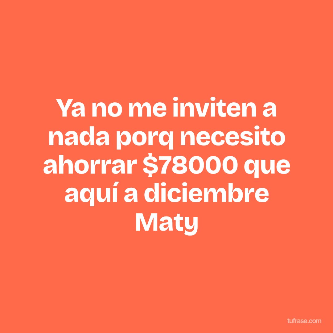 Ya no me inviten a nada porq necesito ahorrar $78000 que aquí a diciembre Maty