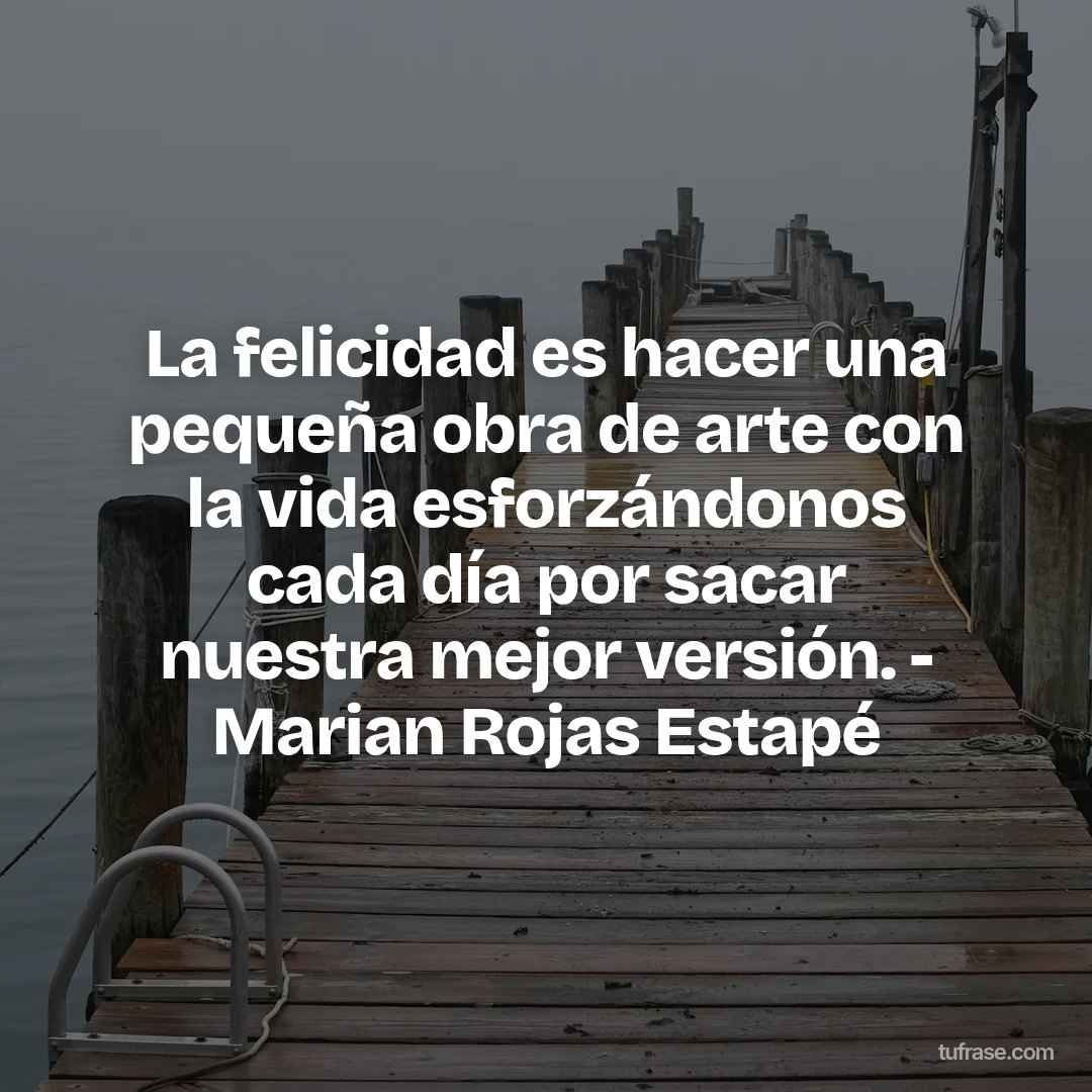 La felicidad es hacer una pequeña obra de arte con la vida esforzándonos cada día por sacar nuestra mejor versión. - Marian Rojas Estapé