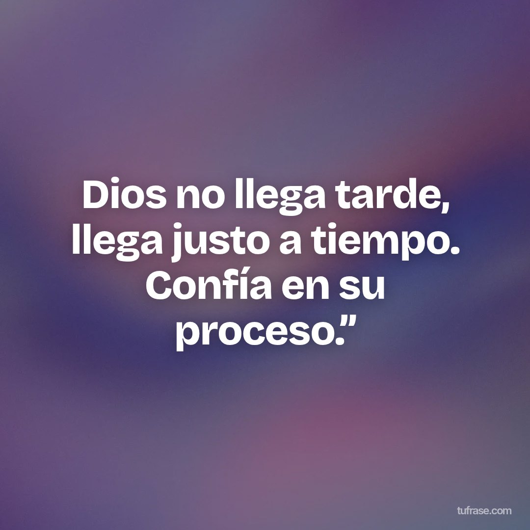 Dios no llega tarde, llega justo a tiempo. Confía en su proceso.”