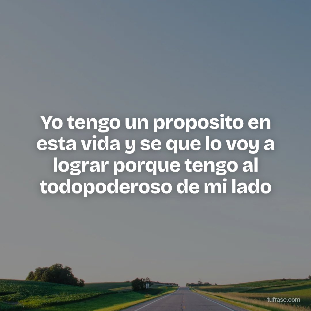 Yo tengo un proposito en esta vida y se que lo voy a lograr porque tengo al todopoderoso de mi lado