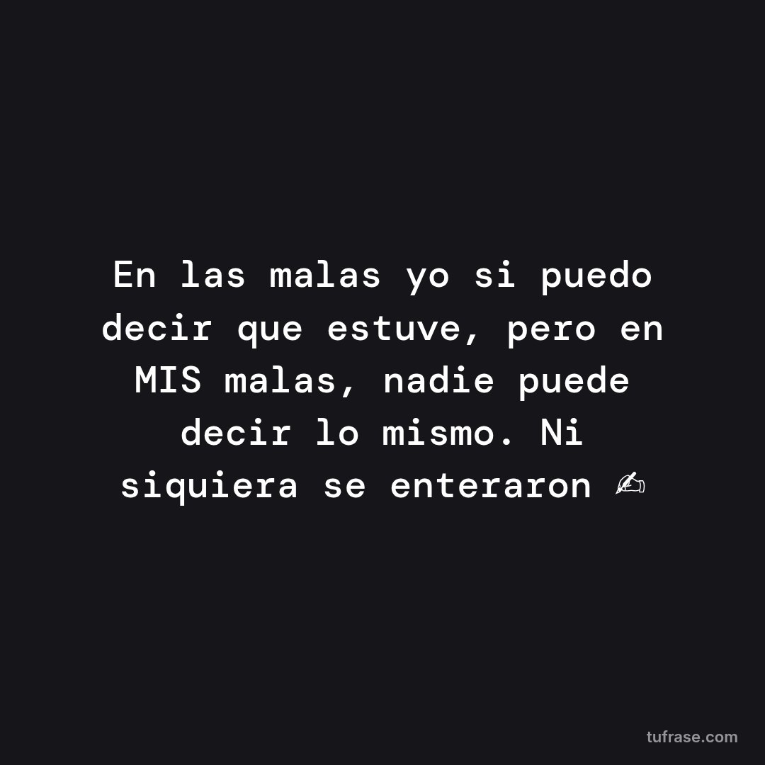 En las malas yo si puedo decir que estuve, pero en MIS malas, nadie puede decir lo mismo. Ni siquiera se enteraron ✍️