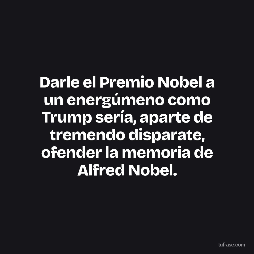 Darle el Premio Nobel a un energúmeno como Trump sería, aparte de tremendo disparate, ofender la memoria de Alfred Nobel.