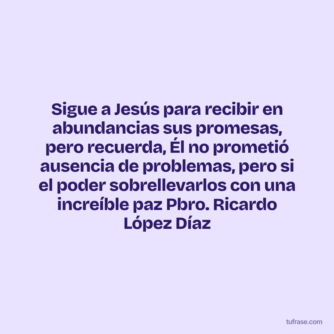 Sigue a Jesús para recibir en abundancias sus promesas, pero recuerda, Él no prometió ausencia de problemas, pero si el poder sobrellevarlos con una increíble paz Pbro. Ricardo López Díaz