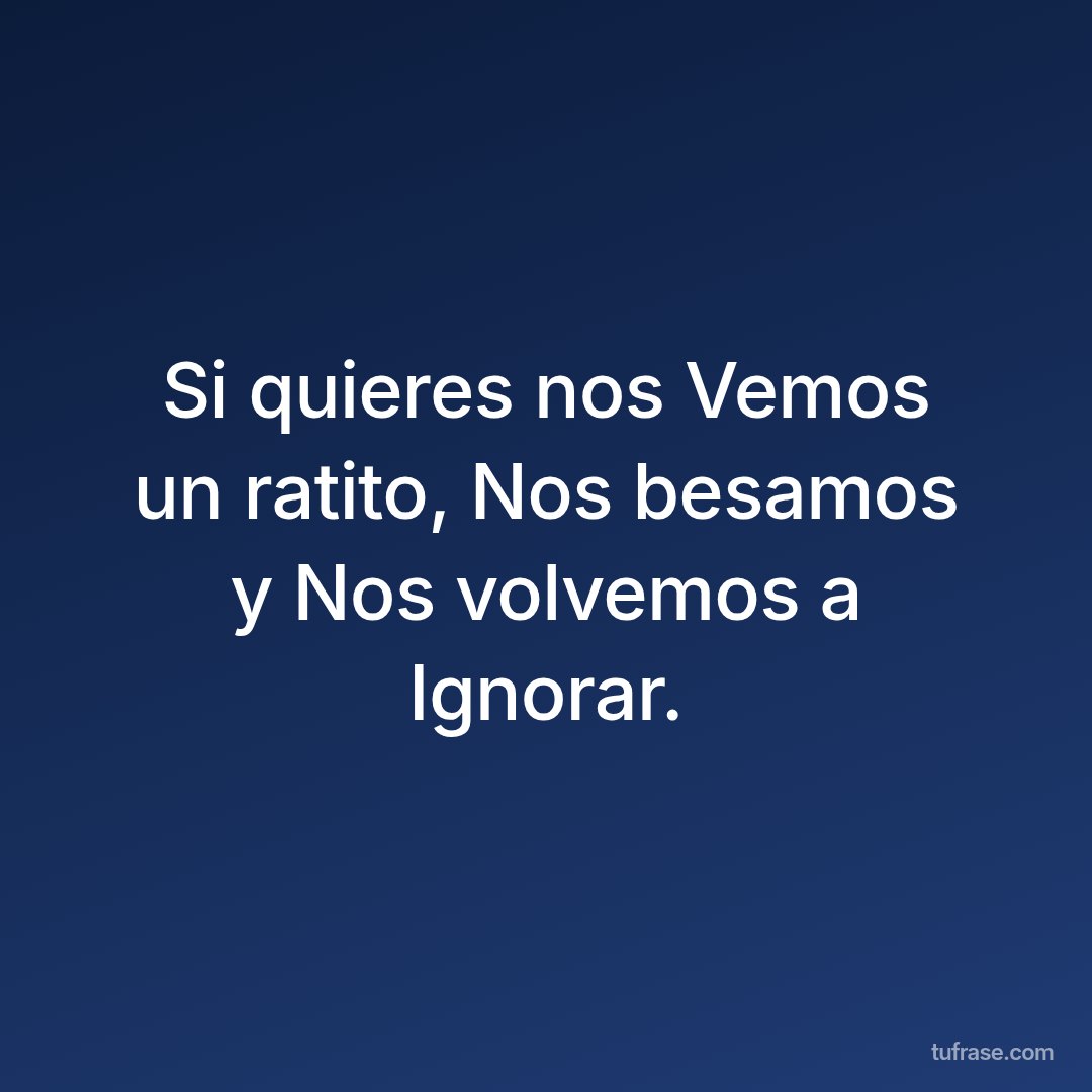 Si quieres nos Vemos un ratito, Nos besamos y Nos volvemos a Ignorar.