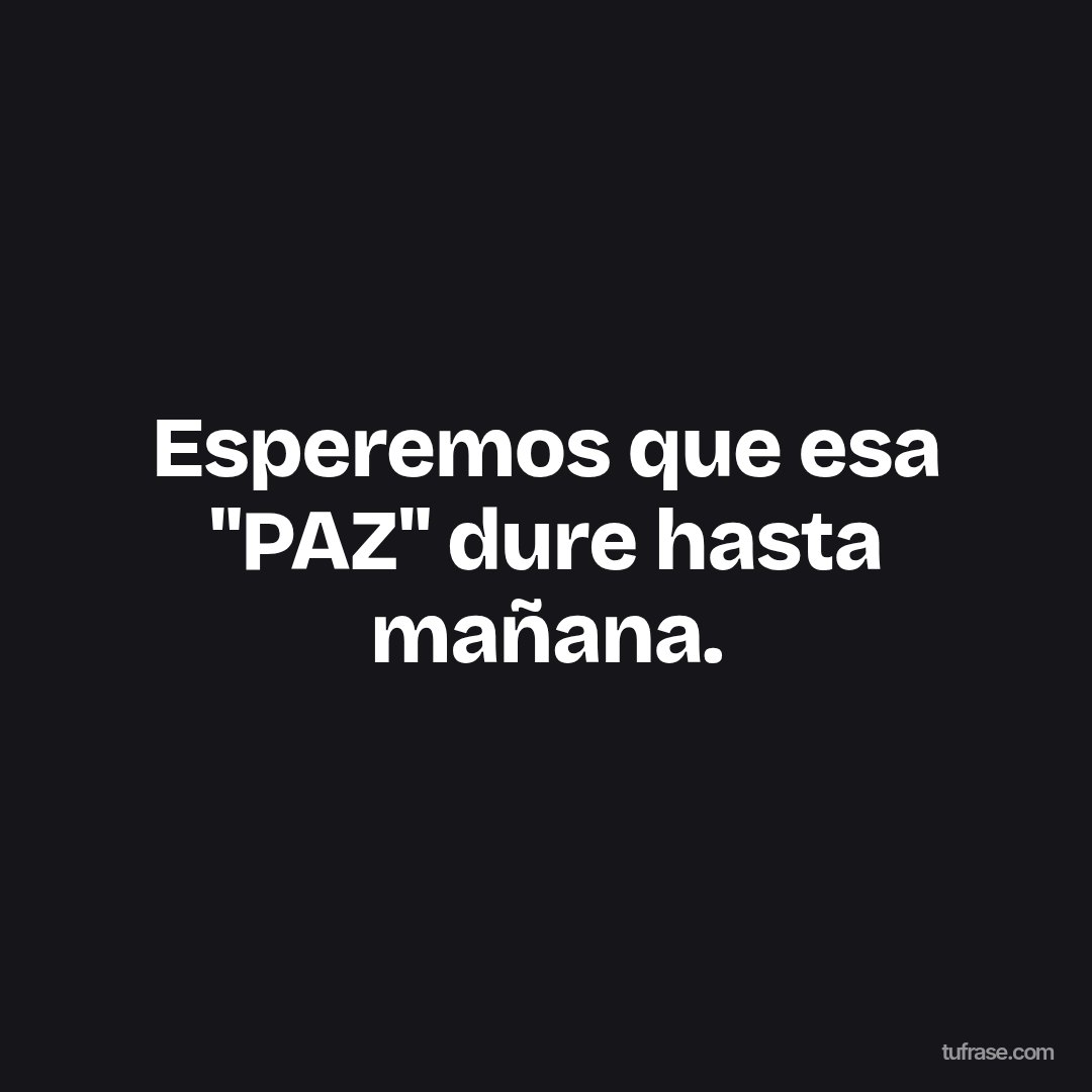 Esperemos que esa "PAZ" dure hasta mañana.