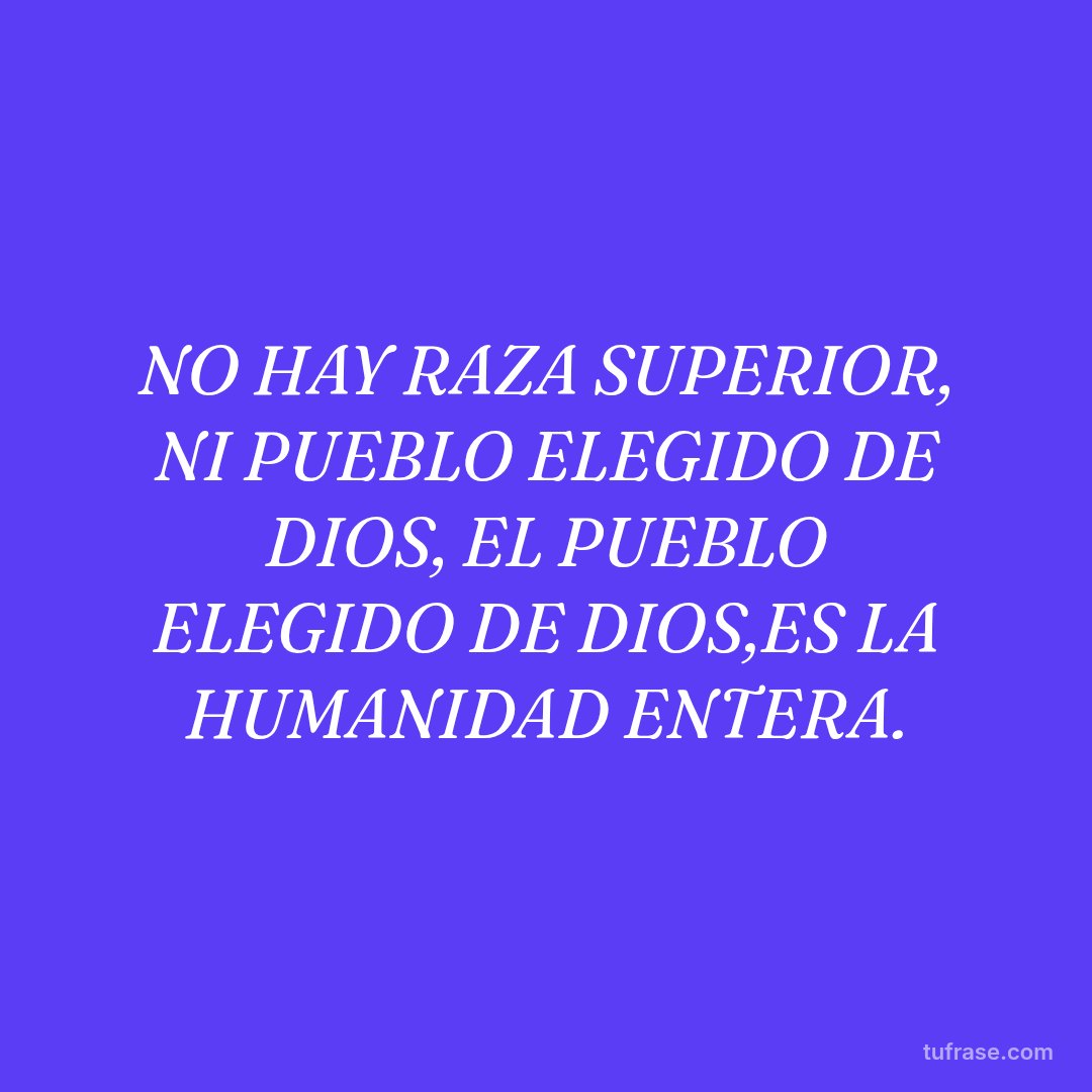 NO HAY RAZA SUPERIOR, NI PUEBLO ELEGIDO DE DIOS, EL PUEBLO ELEGIDO DE DIOS,ES LA HUMANIDAD ENTERA.
