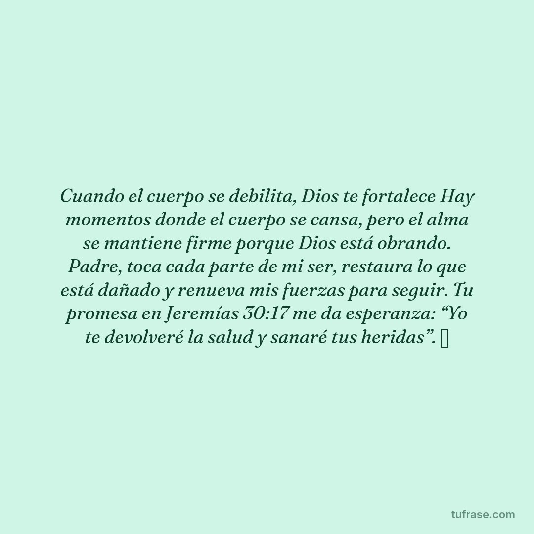 Cuando el cuerpo se debilita, Dios te fortalece Hay momentos donde el cuerpo se cansa, pero el alma se mantiene firme porque Dios está obrando. Padre, toca cada parte de mi ser, restaura lo que está dañado y renueva mis fuerzas para seguir. Tu promesa en Jeremías 30:17 me da esperanza: “Yo te devolveré la salud y sanaré tus heridas”. 🙏