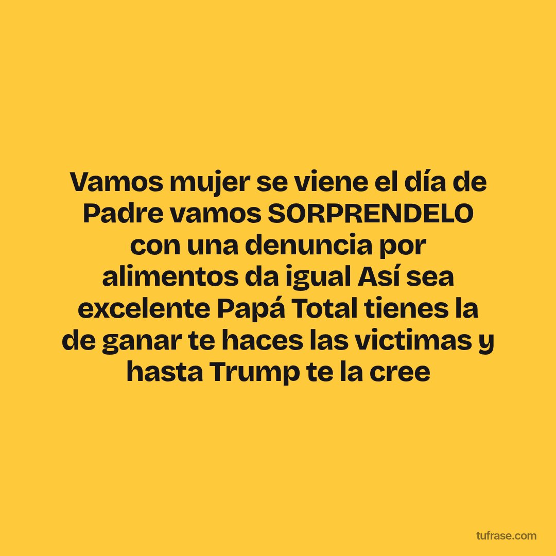 Vamos mujer se viene el día de Padre vamos SORPRENDELO con una denuncia por alimentos da igual Así sea excelente Papá Total tienes la de ganar te haces las victimas y hasta Trump te la cree