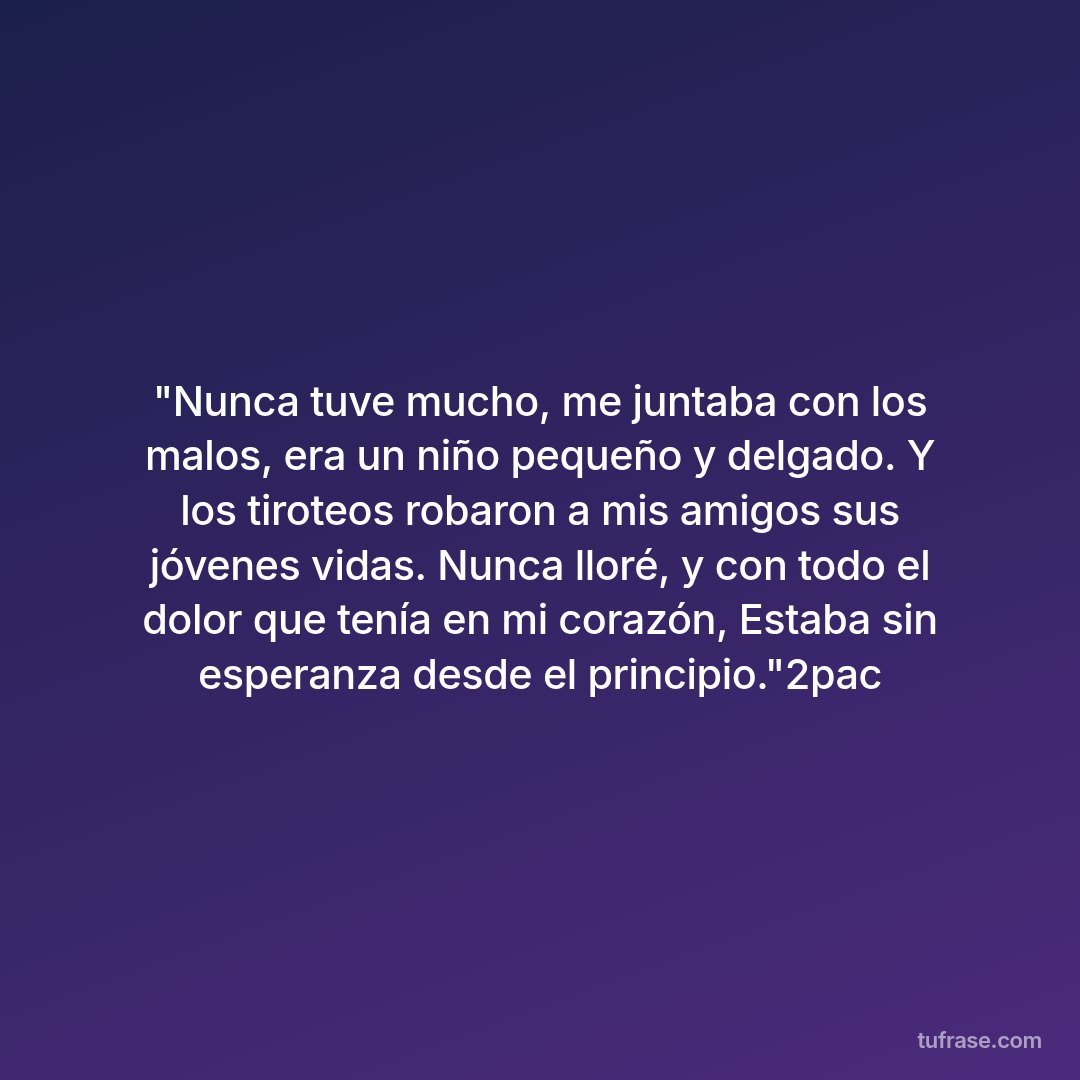 "Nunca tuve mucho, me juntaba con los malos, era un niño pequeño y delgado. Y los tiroteos robaron a mis amigos sus jóvenes vidas. Nunca lloré, y con todo el dolor que tenía en mi corazón, Estaba sin esperanza desde el principio."2pac