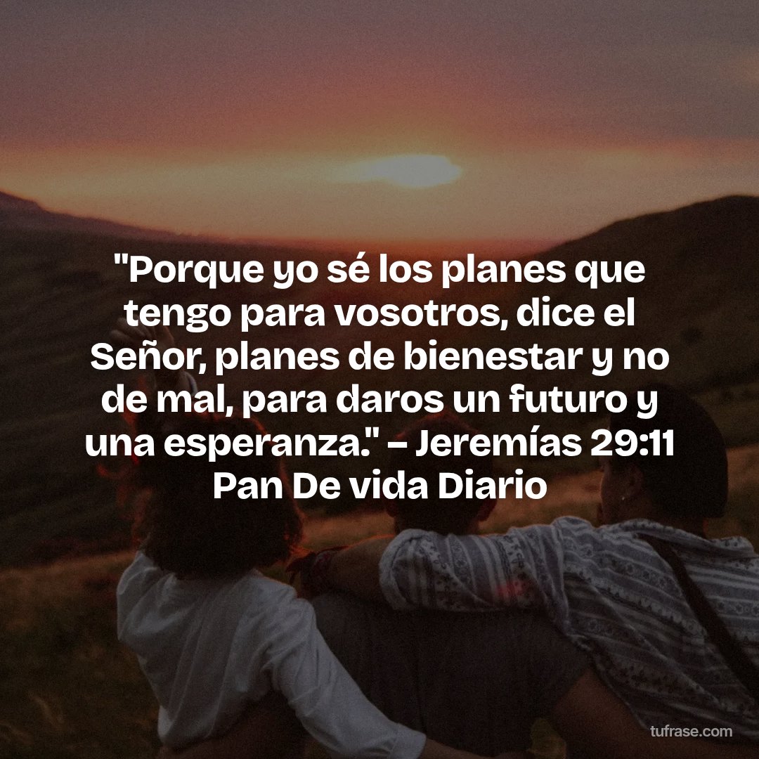 "Porque yo sé los planes que tengo para vosotros, dice el Señor, planes de bienestar y no de mal, para daros un futuro y una esperanza." – Jeremías 29:11 Pan De vida Diario