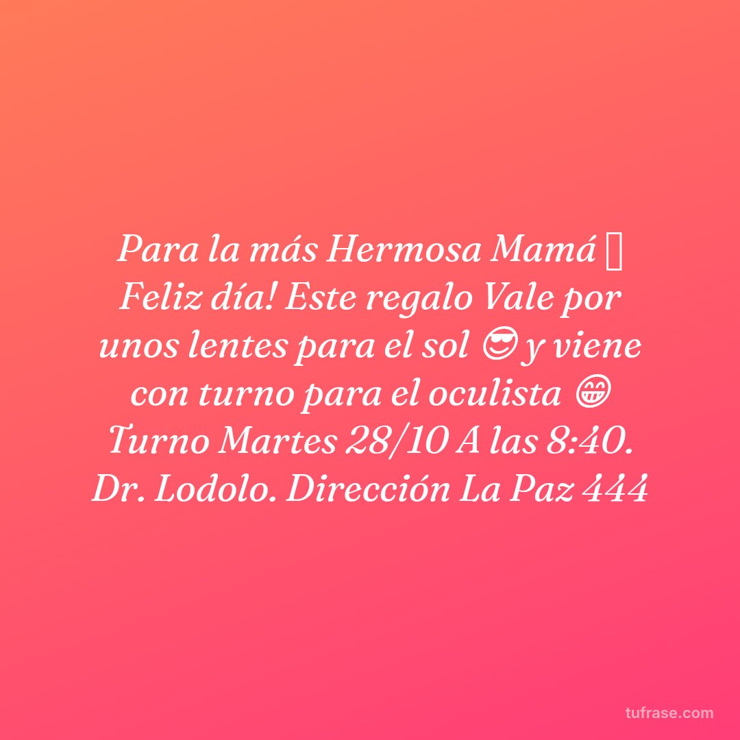 Para la más Hermosa Mamá 💖 Feliz día! Este regalo Vale por unos lentes para el sol 😎 y viene con turno para el oculista 😁 Turno Martes 28/10 A las 8:40. Dr. Lodolo. Dirección La Paz 444