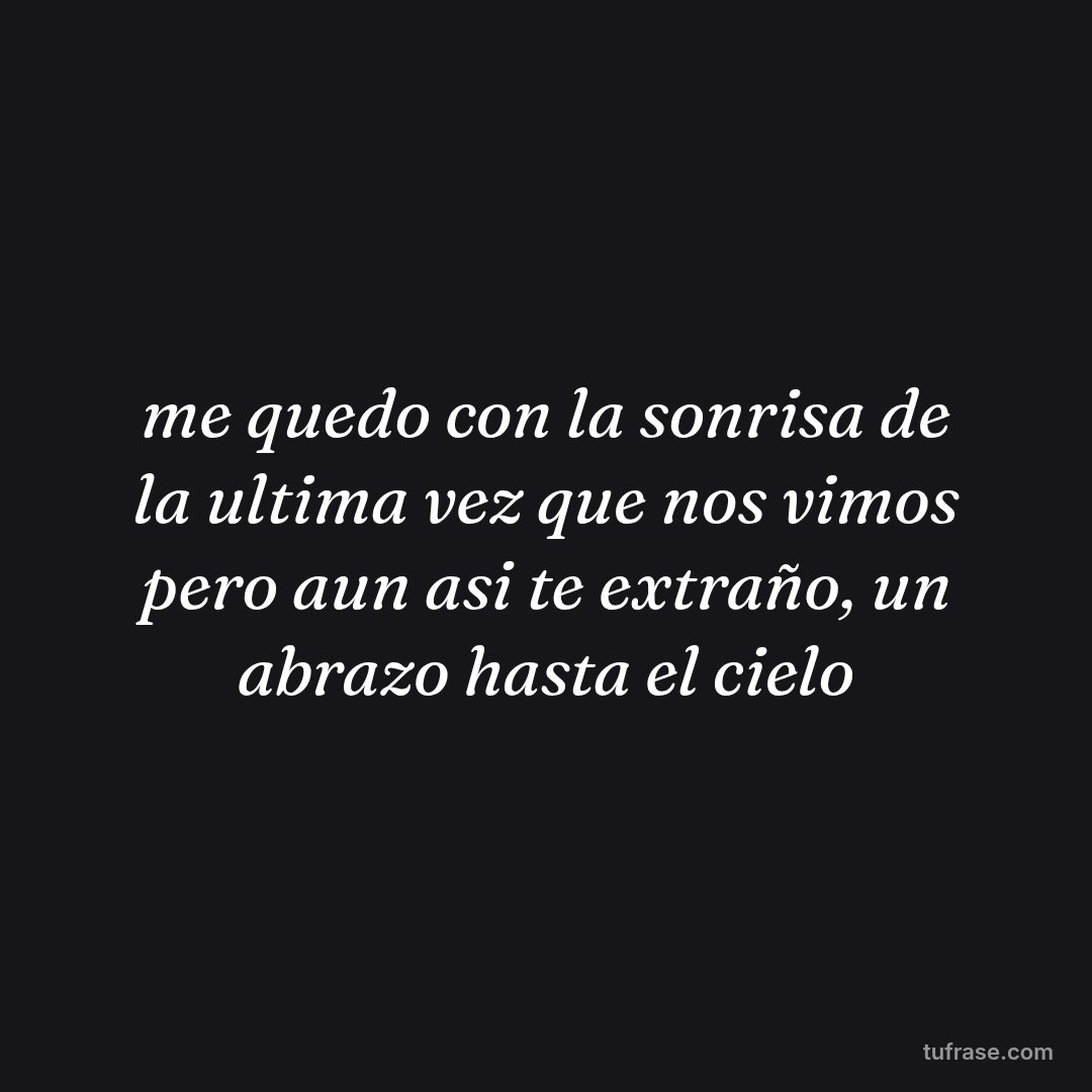 me quedo con la sonrisa de la ultima vez que nos vimos pero aun asi te extraño, un abrazo hasta el cielo