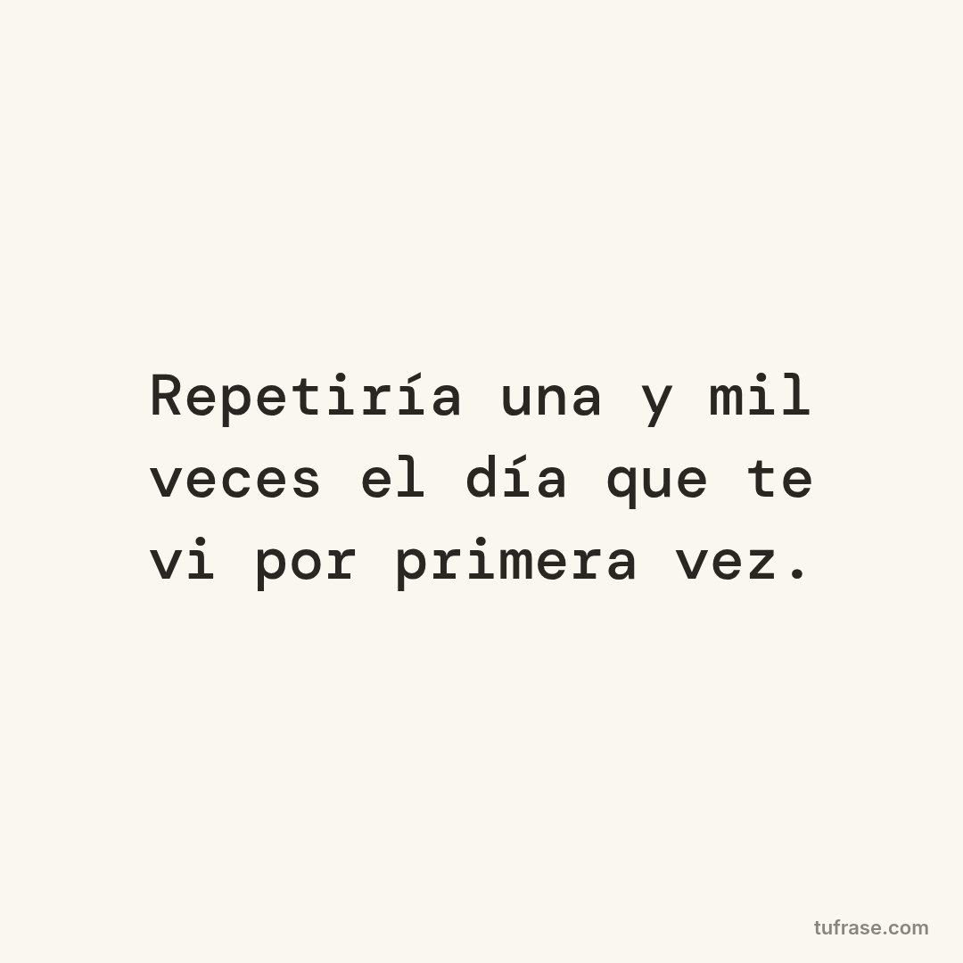 Repetiría una y mil veces el día que te vi por primera vez.