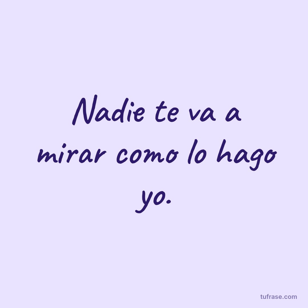 Nadie te va a mirar como lo hago yo.