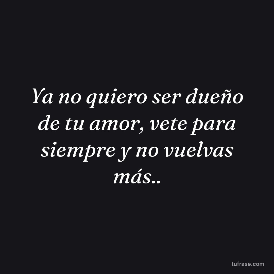 Ya no quiero ser dueño de tu amor, vete para siempre y no vuelvas más..