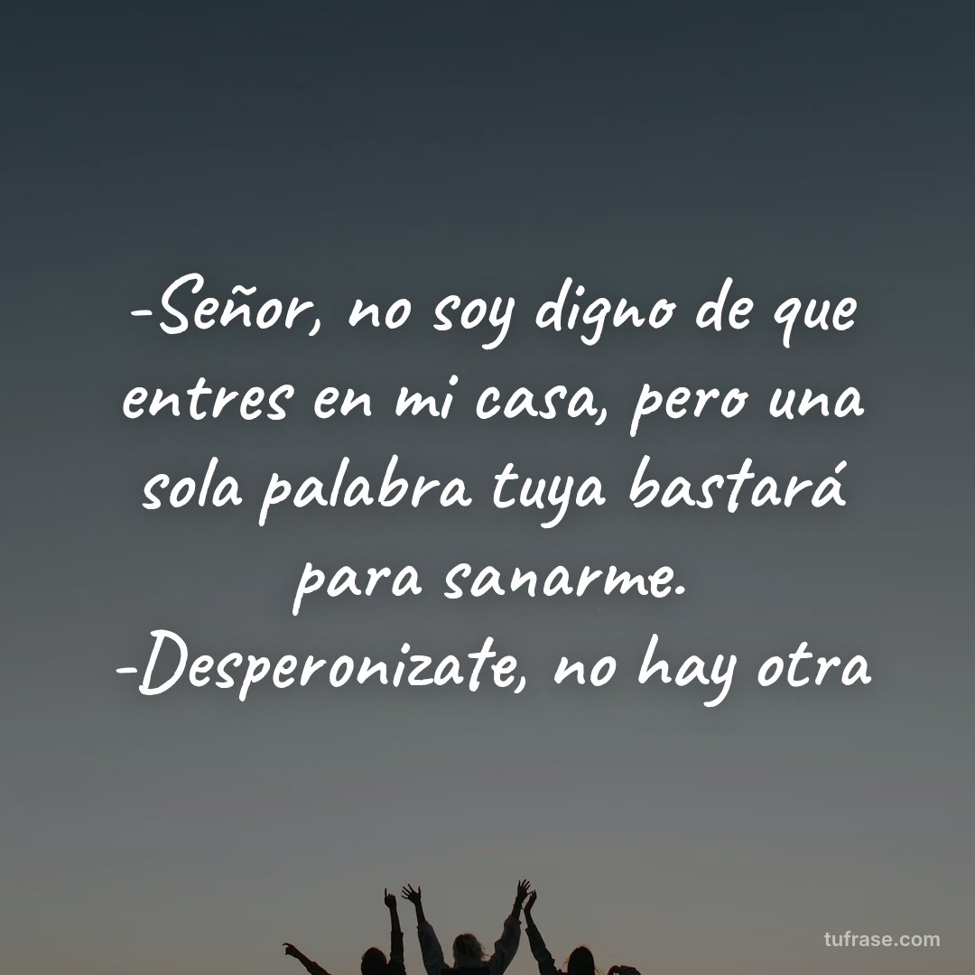 -Señor, no soy digno de que entres en mi casa, pero una sola palabra tuya bastará para sanarme. -Desperonizate, no hay otra