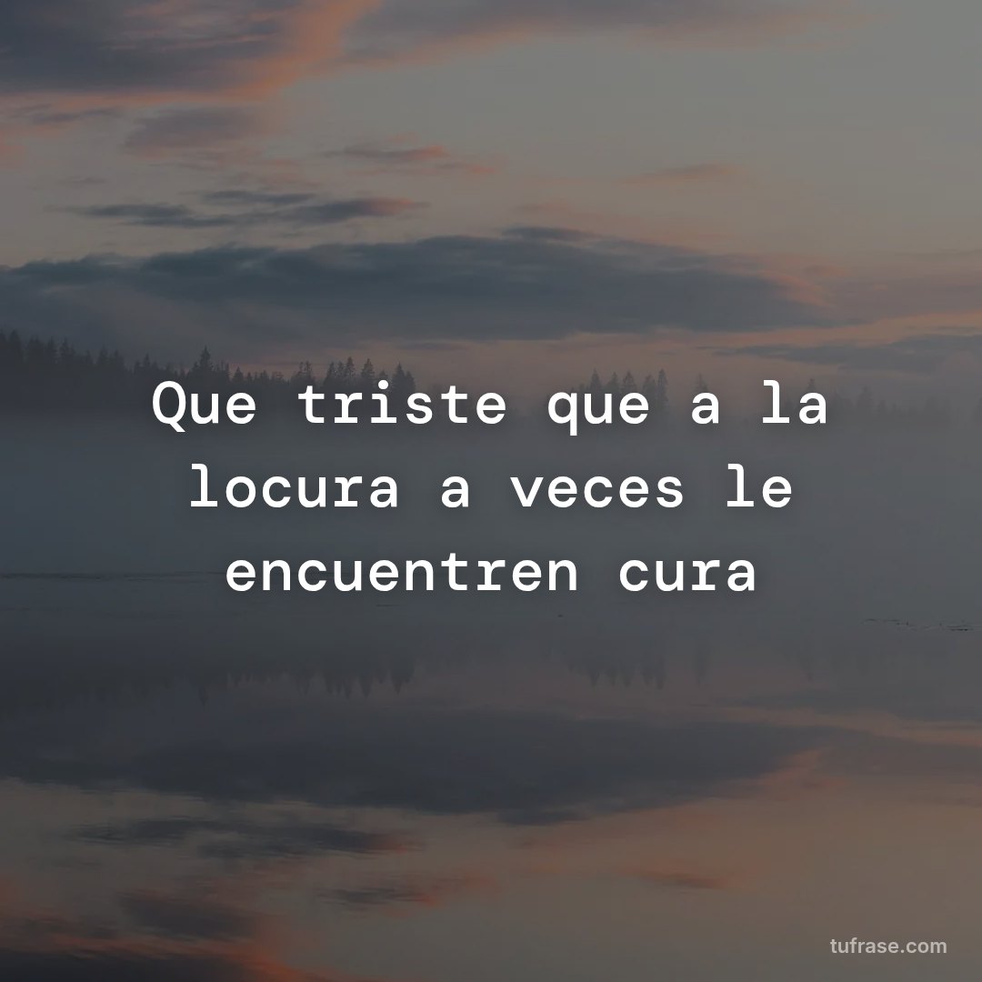 Que triste que a la locura a veces le encuentren cura
