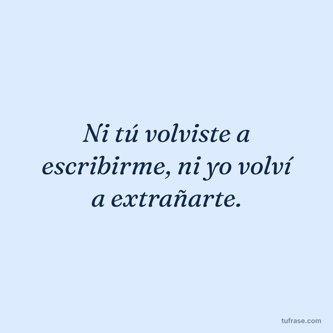 Ni tú volviste a escribirme, ni yo volví a extrañarte.