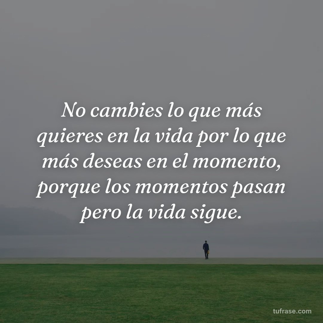 No cambies lo que más quieres en la vida por lo que más deseas en el momento, porque los momentos pasan pero la vida sigue.