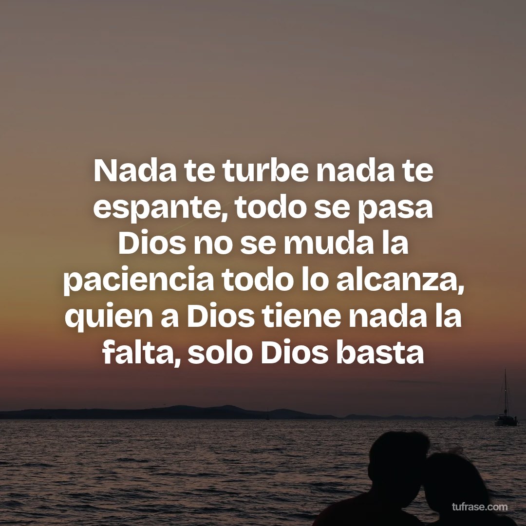 Nada te turbe nada te espante, todo se pasa Dios no se muda la paciencia todo lo alcanza, quien a Dios tiene nada la falta, solo Dios basta