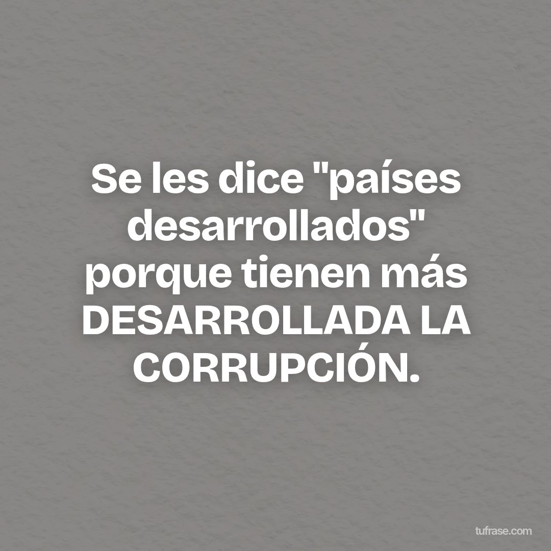 Se les dice "países desarrollados" porque tienen más DESARROLLADA LA CORRUPCIÓN.