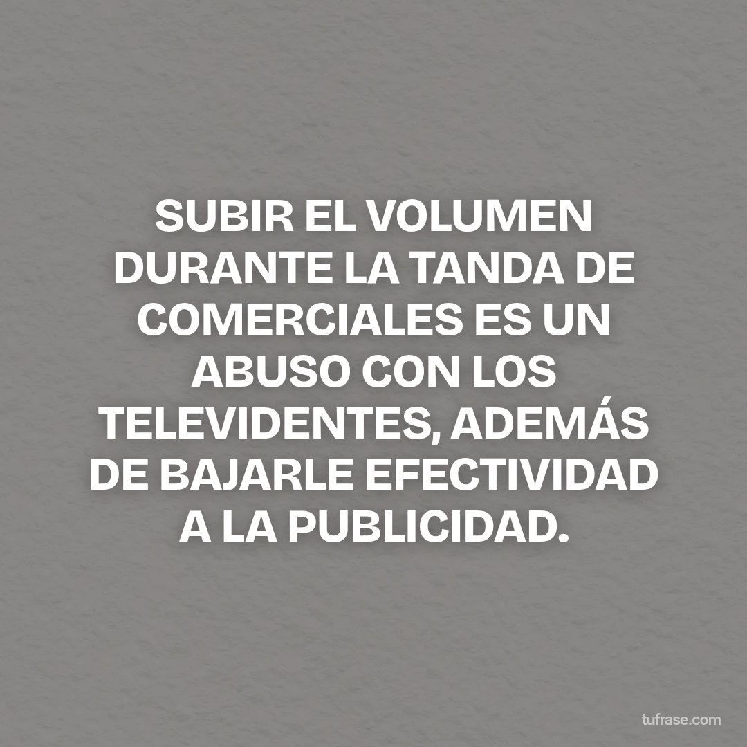 SUBIR EL VOLUMEN DURANTE LA TANDA DE COMERCIALES ES UN ABUSO CON LOS TELEVIDENTES, ADEMÁS DE BAJARLE EFECTIVIDAD A LA PUBLICIDAD.
