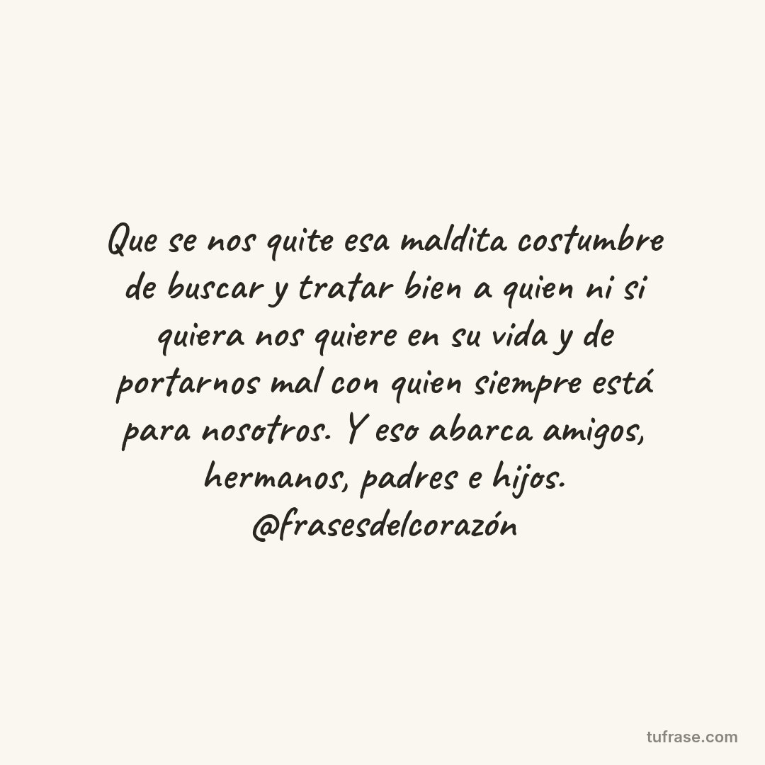 Que se nos quite esa maldita costumbre de buscar y tratar bien a quien ni si quiera nos quiere en su vida y de portarnos mal con quien siempre está para nosotros. Y eso abarca amigos, hermanos, padres e hijos. @frasesdelcorazón