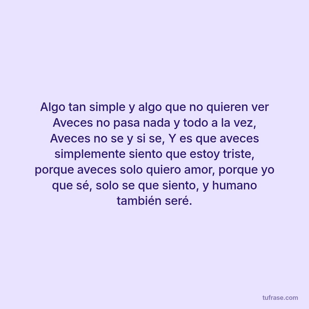Algo tan simple y algo que no quieren ver Aveces no pasa nada y todo a la vez, Aveces no se y si se, Y es que aveces simplemente siento que estoy triste, porque aveces solo quiero amor, porque yo que sé, solo se que siento, y humano también seré.