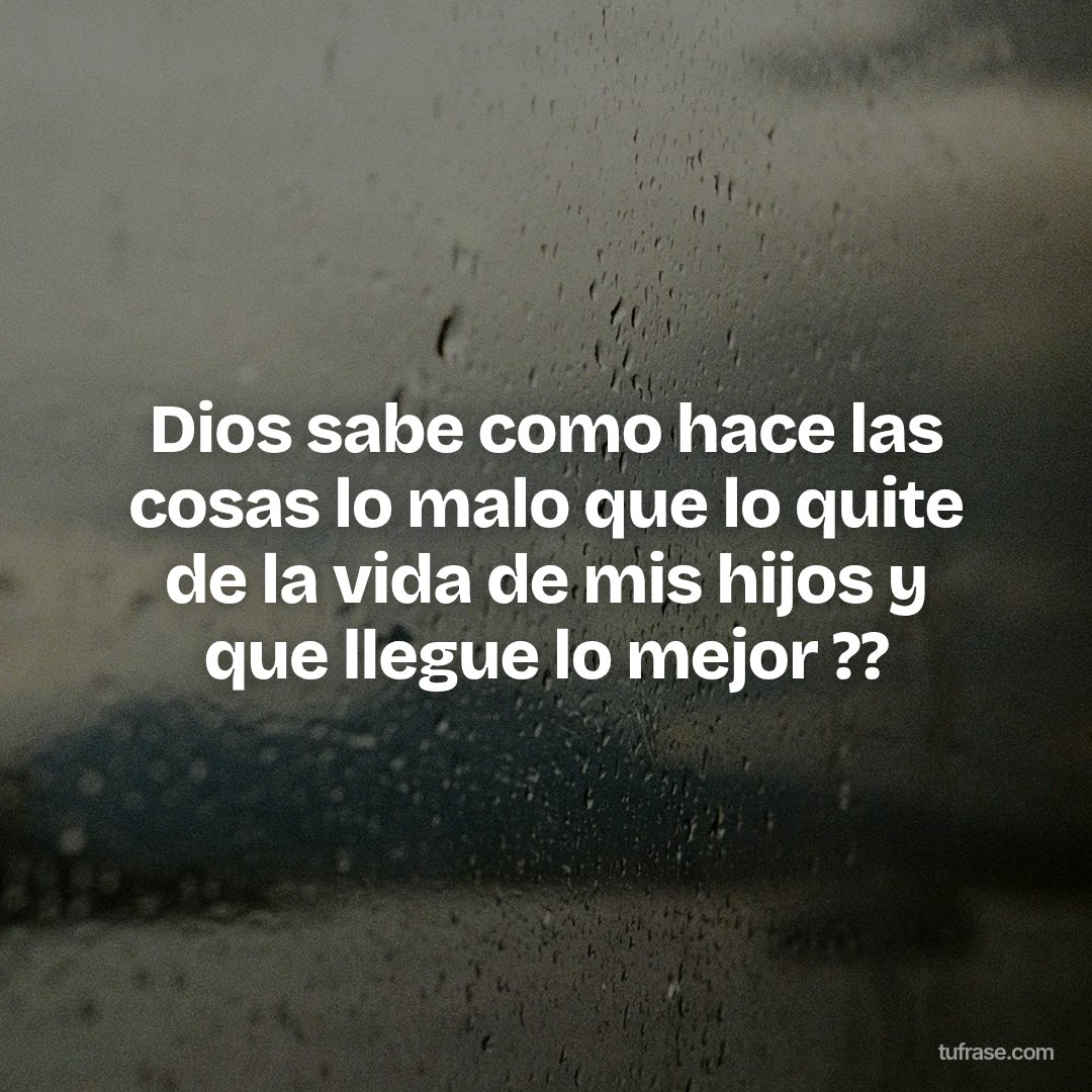 Dios sabe como hace las cosas lo malo que lo quite de la vida de mis hijos y que llegue lo mejor ??