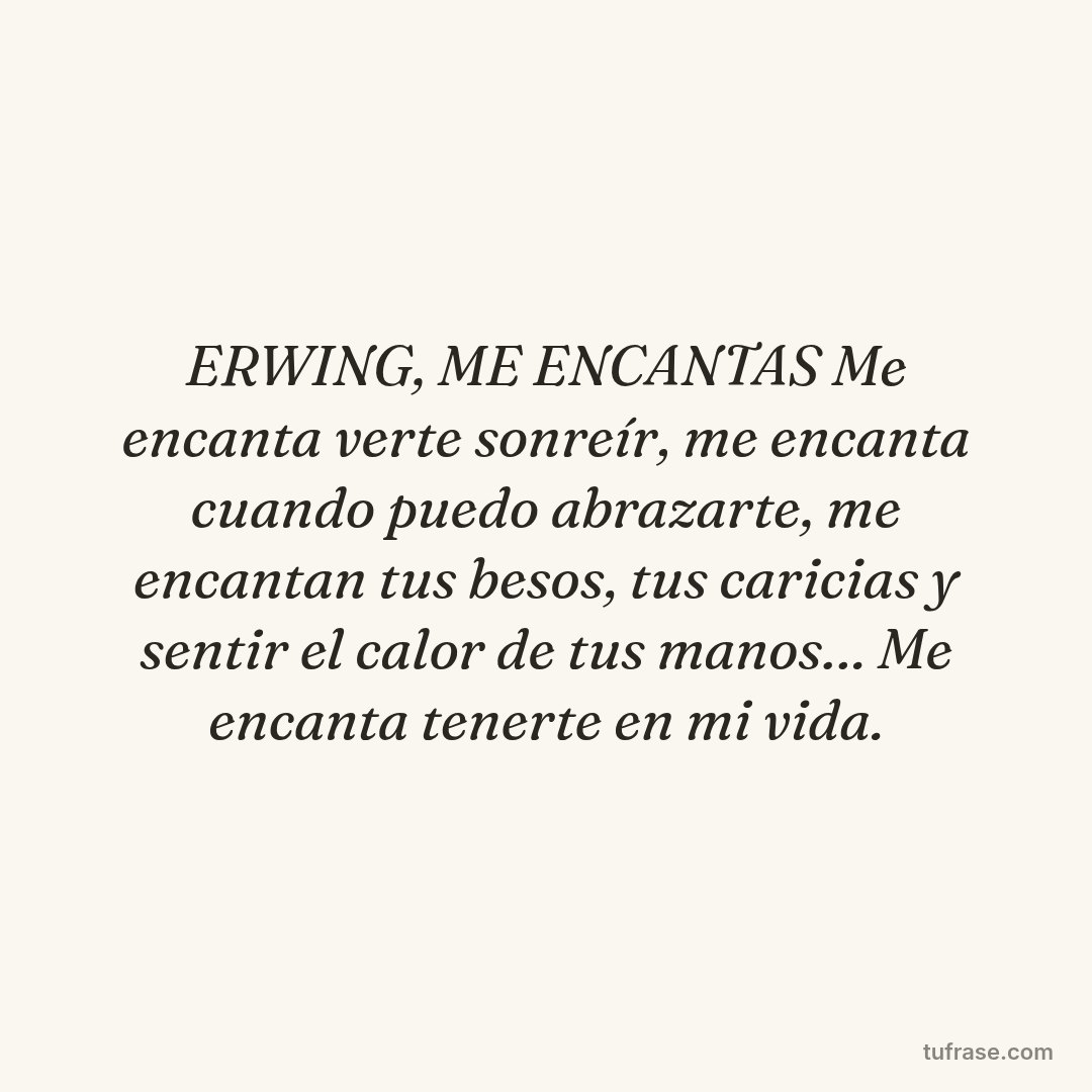 ERWING, ME ENCANTAS Me encanta verte sonreír, me encanta cuando puedo abrazarte, me encantan tus besos, tus caricias y sentir el calor de tus manos… Me encanta tenerte en mi vida.