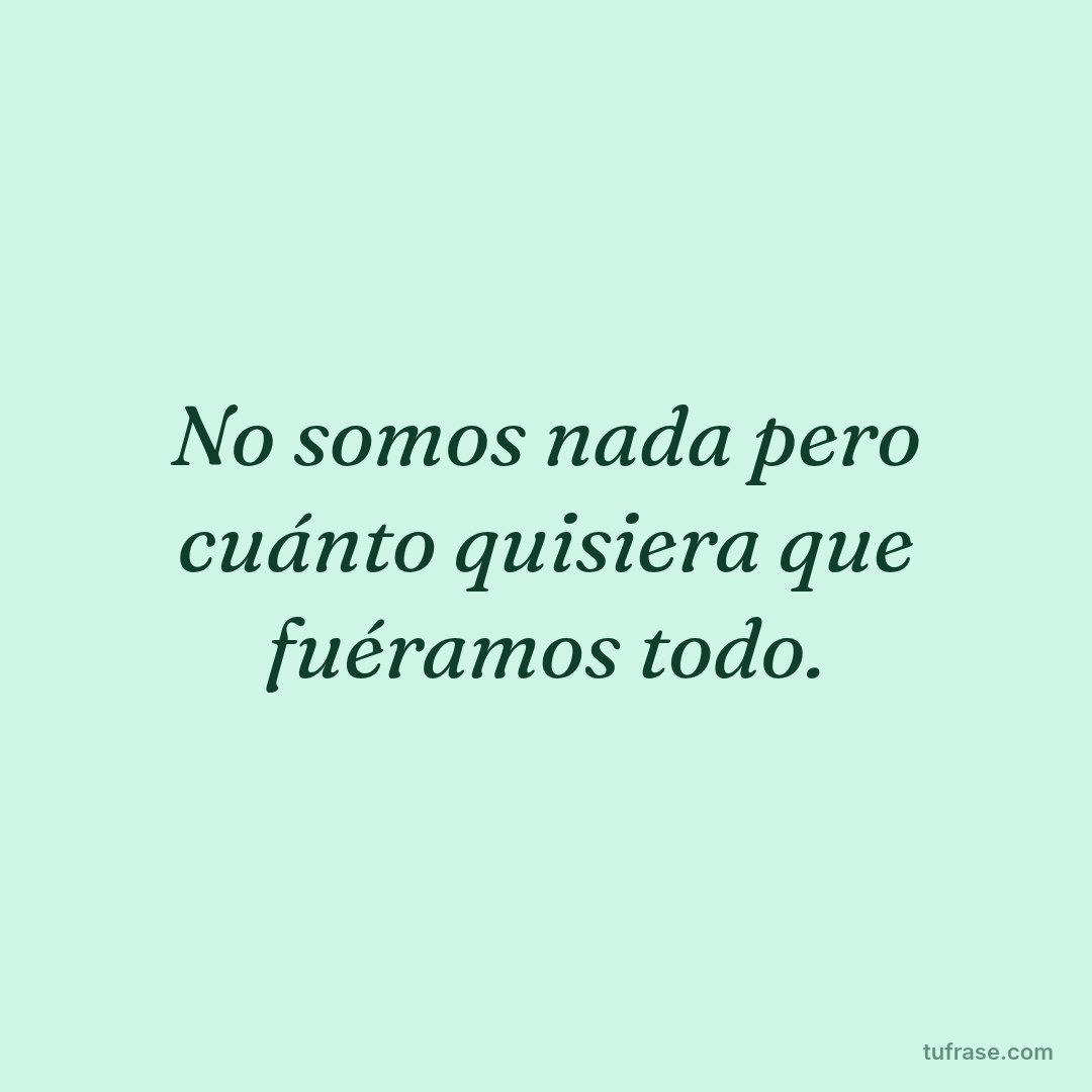 No somos nada pero cuánto quisiera que fuéramos todo.