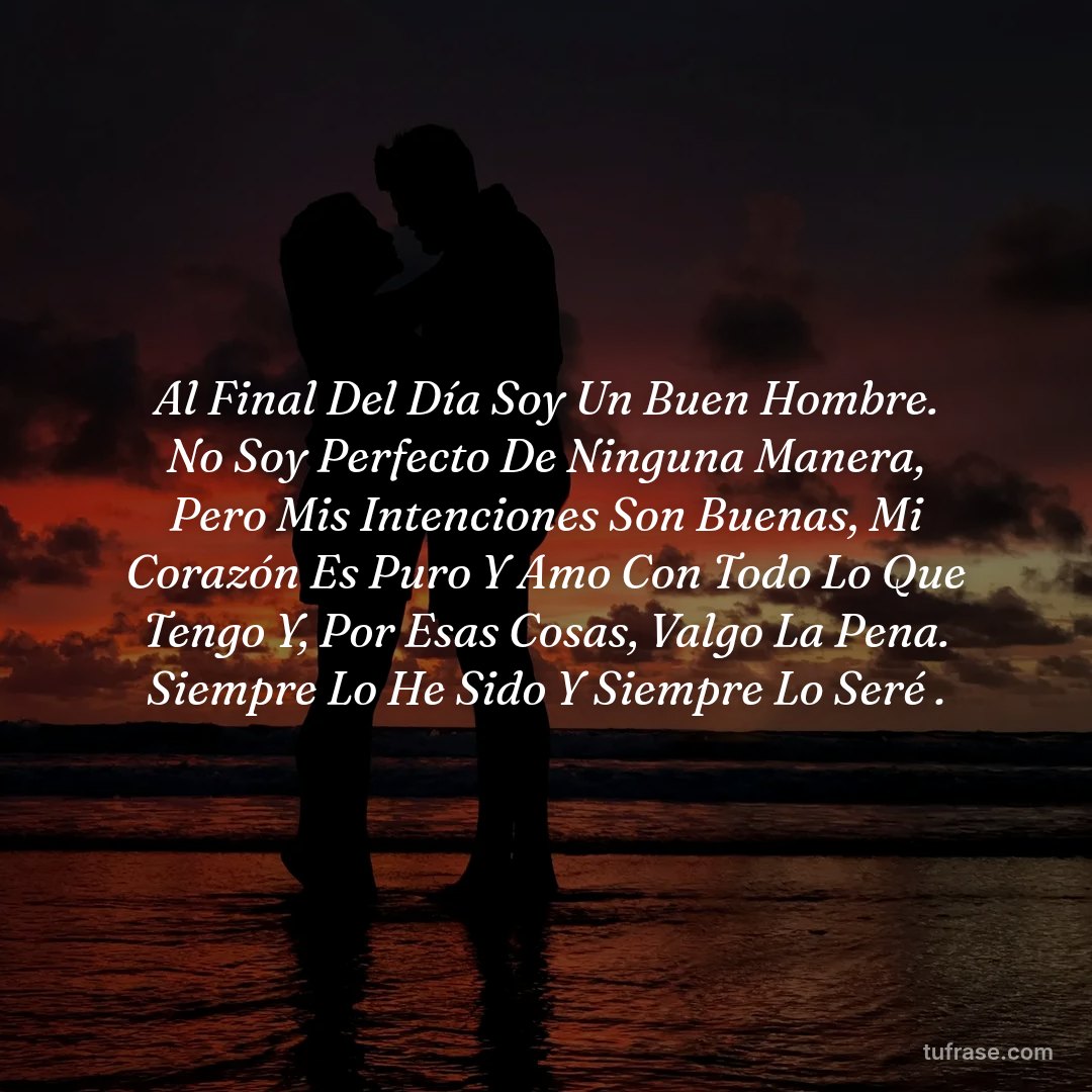 Al Final Del Día Soy Un Buen Hombre. No Soy Perfecto De Ninguna Manera, Pero Mis Intenciones Son Buenas, Mi Corazón Es Puro Y Amo Con Todo Lo Que Tengo Y, Por Esas Cosas, Valgo La Pena. Siempre Lo He Sido Y Siempre Lo Seré .