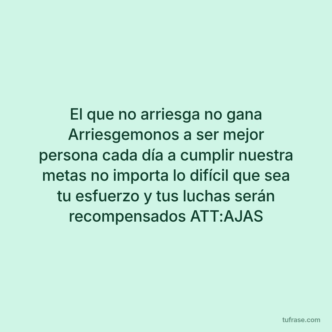 El que no arriesga no gana Arriesgemonos a ser mejor persona cada día a cumplir nuestra metas no importa lo difícil que sea tu esfuerzo y tus luchas serán recompensados ATT:AJAS
