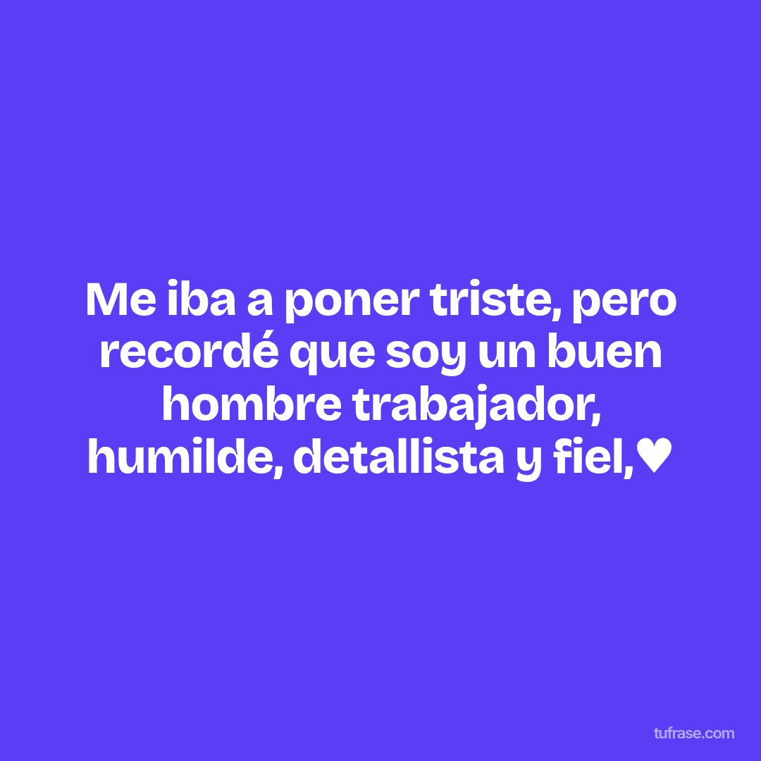 Me iba a poner triste, pero recordé que soy un buen hombre trabajador, humilde, detallista y fiel,♥️